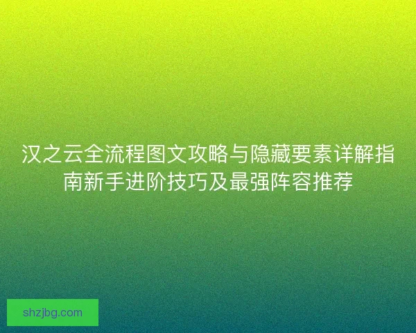 汉之云全流程图文攻略与隐藏要素详解指南新手进阶技巧及最强阵容推荐