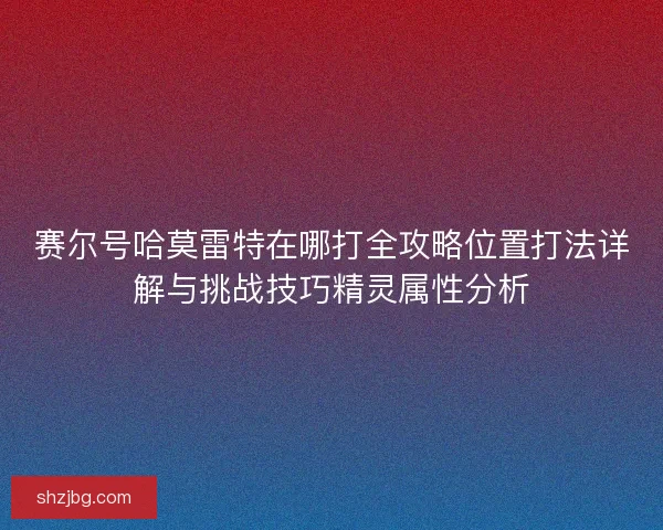 赛尔号哈莫雷特在哪打全攻略位置打法详解与挑战技巧精灵属性分析