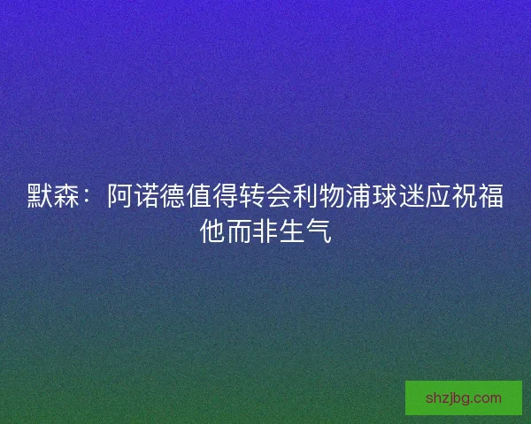 默森：阿诺德值得转会利物浦球迷应祝福他而非生气