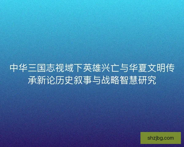 中华三国志视域下英雄兴亡与华夏文明传承新论历史叙事与战略智慧研究