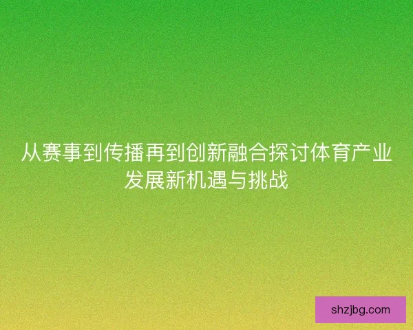 从赛事到传播再到创新融合探讨体育产业发展新机遇与挑战