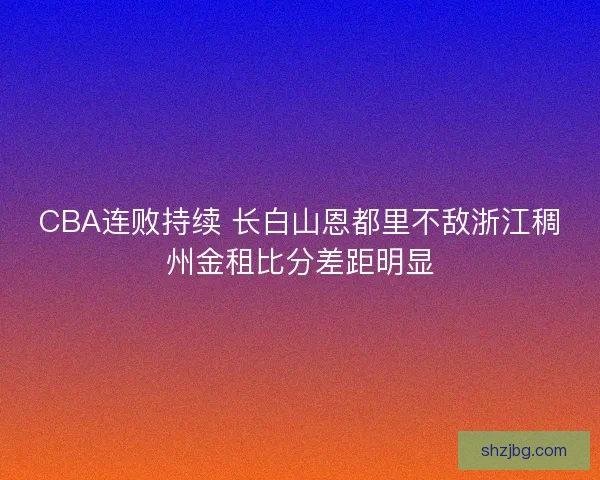 CBA连败持续 长白山恩都里不敌浙江稠州金租比分差距明显