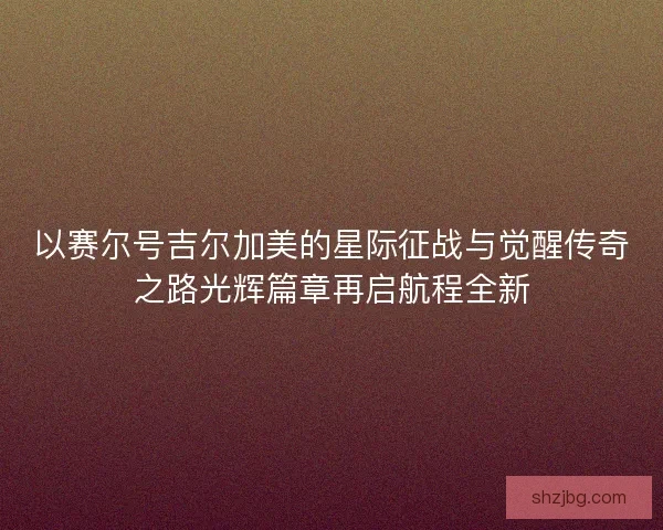以赛尔号吉尔加美的星际征战与觉醒传奇之路光辉篇章再启航程全新