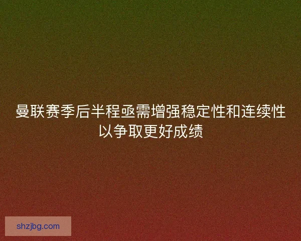 曼联赛季后半程亟需增强稳定性和连续性以争取更好成绩