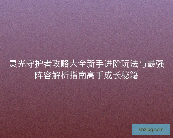 灵光守护者攻略大全新手进阶玩法与最强阵容解析指南高手成长秘籍