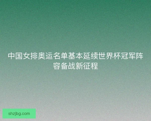 中国女排奥运名单基本延续世界杯冠军阵容备战新征程