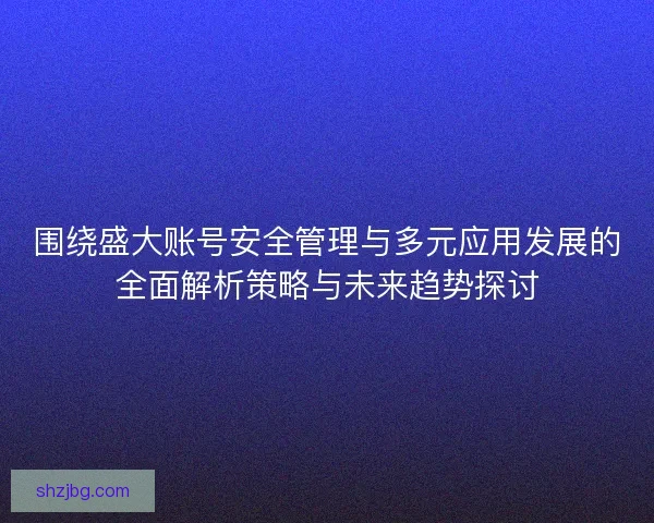 围绕盛大账号安全管理与多元应用发展的全面解析策略与未来趋势探讨