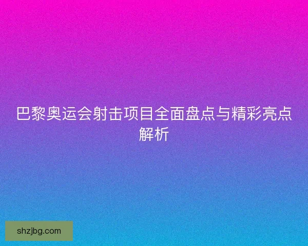 巴黎奥运会射击项目全面盘点与精彩亮点解析